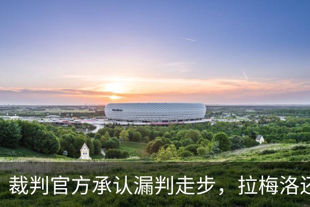 裁判官方承认漏判走步，拉梅洛还嘴硬：球在带路